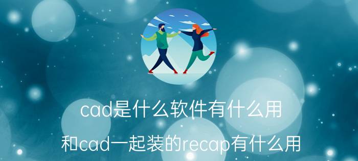 cad是什么软件有什么用 和cad一起装的recap有什么用？